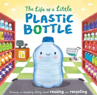 The Life of a Little Plastic Bottle: Discover an Amazing Story about Reusing and Recycling-Padded Board Book - Igloobooks