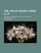 The Life of Adam Clarke, Ll.D.: Author of a Commentary on the Old and New Testaments, Etc - Dunn, Samuel (Creator)