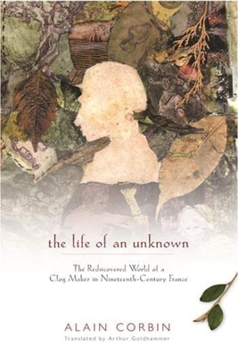 The Life of an Unknown: The Rediscovered World of a Clog Maker in Nineteenth-Century France - Corbin, Alain