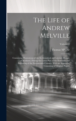 The Life of Andrew Melville: Containing Illustrations of the Ecclesiastical and Literary History of Scotland, During the Latter Part of the Sixteenth and Beginning of the Seventeenth Century. With an Appendix, Consisting of Original Papers; Volume 2 - M'Crie, Thomas