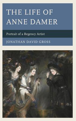 The Life of Anne Damer: Portrait of a Regency Artist - Gross, Jonathan David