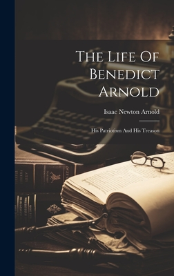 The Life Of Benedict Arnold: His Patriotism And His Treason - Arnold, Isaac Newton