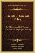 The Life of Cardinal Wolsey: To Which Is Added Thomas Churchyard's Tragedy of Wosley