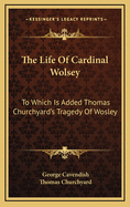 The Life of Cardinal Wolsey: To Which Is Added Thomas Churchyard's Tragedy of Wosley
