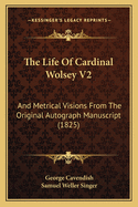 The Life Of Cardinal Wolsey V2: And Metrical Visions From The Original Autograph Manuscript (1825)