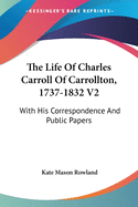 The Life Of Charles Carroll Of Carrollton, 1737-1832 V2: With His Correspondence And Public Papers