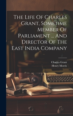 The Life Of Charles Grant, Sometime Member Of Parliament ... And Director Of The East India Company - Morris, Henry, and Grant, Charles