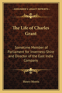The Life of Charles Grant: Sometime Member of Parliament for Inverness-Shire and Director of the East India Company
