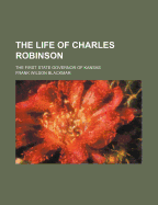 The Life of Charles Robinson: The First State Governor of Kansas