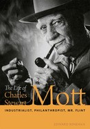 The Life of Charles Stewart Mott: Industrialist, Philanthropist, Mr. Flint