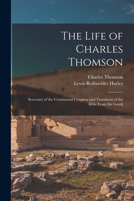 The Life of Charles Thomson: Secretary of the Continental Congress and Translator of the Bible From the Greek - Harley, Lewis Reifsneider, and Thomson, Charles