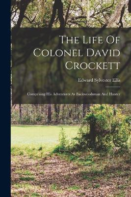 The Life Of Colonel David Crockett: Comprising His Adventures As Backwoodsman And Hunter - Ellis, Edward Sylvester