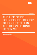 The Life of Dr. John Fisher, Bishop of Rochester, in the Reign of King Henry Viii