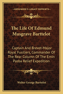 The Life Of Edmund Musgrave Barttelot: Captain And Brevet-Major Royal Fusiliers, Commander Of The Rear Column Of The Emin Pasba Relief Expedition