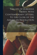 The Life of Elbridge Gerry. With Contemporary Letters. To the Close of the American Revolution; Volume 1