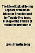 The Life of Ezekiel Boring Kephart, Statesman, Educator, Preacher, and for Twenty-Five Years Bishop of the Church of the United Brethren in Christ