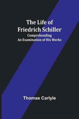 The Life of Friedrich Schiller: Comprehending an Examination of His Works - Carlyle, Thomas