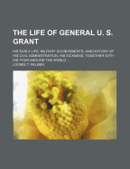 The Life of General U. S. Grant: His Early Life, Military Achievements, and History of His Civil Administration, His Sickness and Death, Together with His Tour Around the World