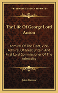 The Life Of George Lord Anson: Admiral Of The Fleet, Vice-Admiral Of Great Britain And First Lord Commissioner Of The Admiralty