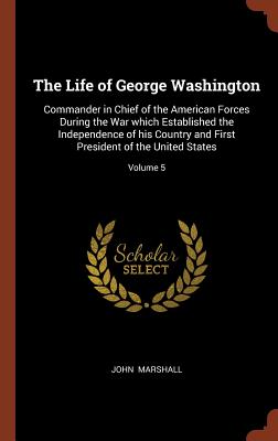 The Life of George Washington: Commander in Chief of the American Forces During the War which Established the Independence of his Country and First President of the United States; Volume 5 - Marshall, John