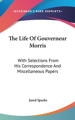 The Life Of Gouverneur Morris: With Selections From His Correspondence And Miscellaneous Papers - Sparks, Jared