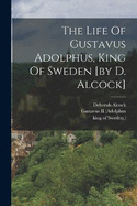 The Life Of Gustavus Adolphus, King Of Sweden [by D. Alcock]