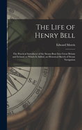 The Life of Henry Bell: The Practical Introducer of the Steam-Boat Into Great Britain and Ireland; to Which Is Added, an Historical Sketch of Steam Navigation