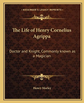 The Life of Henry Cornelius Agrippa: Doctor and Knight, Commonly known as a Magician - Morley, Henry