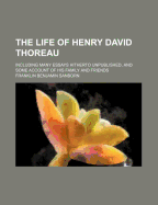 The Life of Henry David Thoreau: Including Many Essays Hitherto Unpublished, and Some Account of His Family and Friends