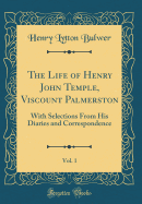 The Life of Henry John Temple, Viscount Palmerston, Vol. 1: With Selections from His Diaries and Correspondence (Classic Reprint)