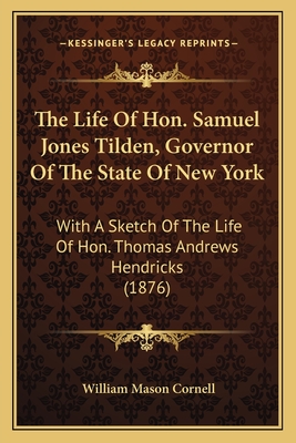 The Life of Hon. Samuel Jones Tilden, Governor of the State the Life of Hon. Samuel Jones Tilden, Governor of the State of New York of New York: With a Sketch of the Life of Hon. Thomas Andrews Hendricks (with a Sketch of the Life of Hon. Thomas... - Cornell, William Mason