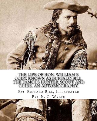 The life of Hon. William F. Cody, known as Buffalo Bill, the famous hunter, scout and guide. An autobiography. By: Buffalo Bill, Illustrated By: N. C. Wyeth: An autobiography (Illustrated). - N C Wyeth, N C, and Buffalo Bill, Buffalo