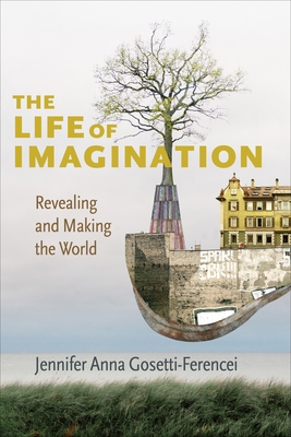 The Life of Imagination: Revealing and Making the World - Gosetti-Ferencei, Jennifer Anna