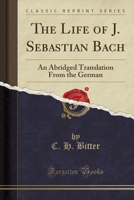 The Life of J. Sebastian Bach: An Abridged Translation from the German (Classic Reprint) - Bitter, C H