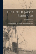 The Life Of Jacob Persinger: Who Was Taken By The Shawnee Indians When An Infant