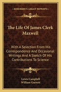 The Life Of James Clerk Maxwell: With A Selection From His Correspondence And Occasional Writings And A Sketch Of His Contributions To Science