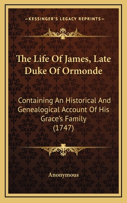 The Life of James, Late Duke of Ormonde: Containing an Historical and Genealogical Account of His Grace's Family (1747) - Anonymous