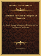 The Life of Jehoshua the Prophet of Nazareth: An Occult Study and Key to the Bible Containing the History of an Initiate