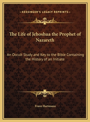 The Life of Jehoshua the Prophet of Nazareth: An Occult Study and Key to the Bible Containing the History of an Initiate - Hartmann, Franz