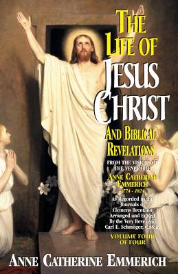 The Life of Jesus Christ and Biblical Revelations (Volume 4): From the Visions of Blessed Anne Catherine Emmerich Volume 4 - Emmerich, and Schmoger, K E (Editor)