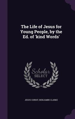 The Life of Jesus for Young People, by the Ed. of 'kind Words' - Christ, Jesus, and Clarke, Benjamin, PH.D