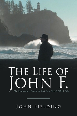 The Life of John F.: The Sustaining Power of God in a Trial-Filled Life - Fielding, John