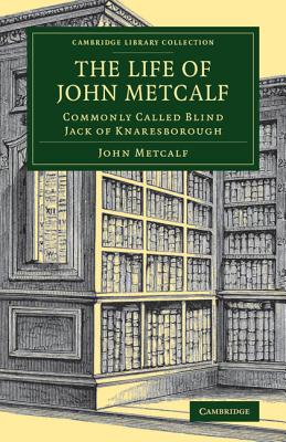 The Life of John Metcalf: Commonly Called Blind Jack of Knaresborough - Metcalf, John