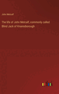 The life of John Metcalf, commonly called Blind Jack of Knaresborough