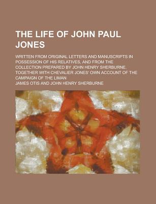 The Life of John Paul Jones; Written from Original Letters and Manuscripts in Possession of His Relatives, and from the Collection Prepared by John Henry Sherburne. Together with Chevalier Jones' Own Account of the Campaign of the Liman - Otis, James