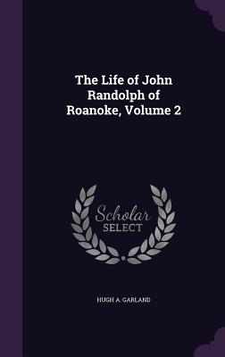 The Life of John Randolph of Roanoke, Volume 2 - Garland, Hugh A