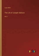 The Life of Joseph Addison: Vol. I