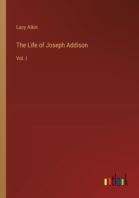 The Life of Joseph Addison: Vol. I - Aikin, Lucy