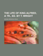 The Life of King Alfred, a Tr., Ed. by T. Wright