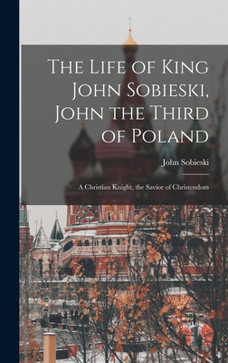 The Life of King John Sobieski, John the Third of Poland; a Christian Knight, the Savior of Christendom - Sobieski, John B 1842 (Creator)